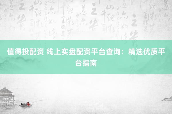 值得投配资 线上实盘配资平台查询：精选优质平台指南