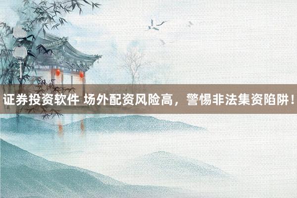 证券投资软件 场外配资风险高，警惕非法集资陷阱！