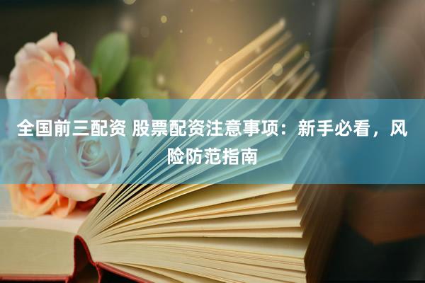 全国前三配资 股票配资注意事项：新手必看，风险防范指南
