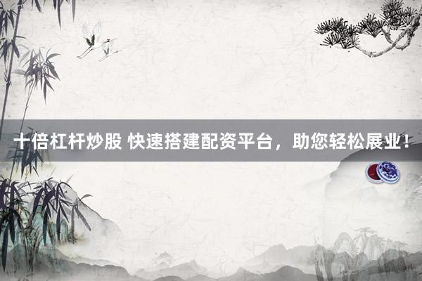 十倍杠杆炒股 快速搭建配资平台，助您轻松展业！