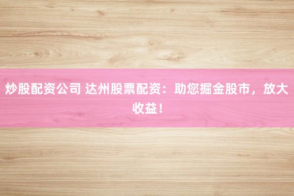 炒股配资公司 达州股票配资：助您掘金股市，放大收益！