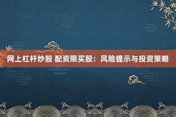 网上杠杆炒股 配资限买股：风险提示与投资策略