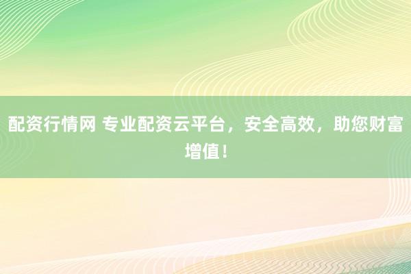 配资行情网 专业配资云平台，安全高效，助您财富增值！