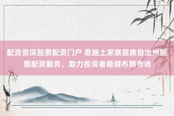 配资资深股票配资门户 恩施土家族苗族自治州股票配资服务，助力投资者稳健布局市场
