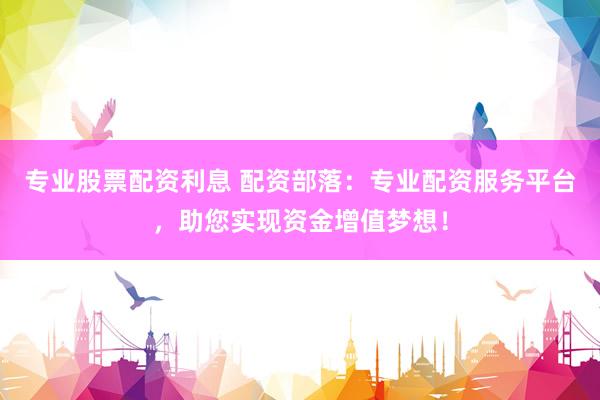 专业股票配资利息 配资部落：专业配资服务平台，助您实现资金增值梦想！
