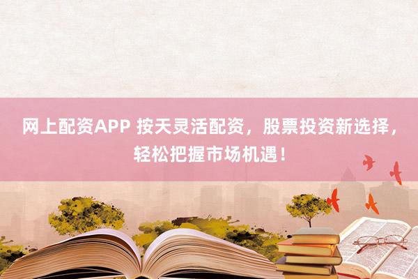 网上配资APP 按天灵活配资，股票投资新选择，轻松把握市场机遇！