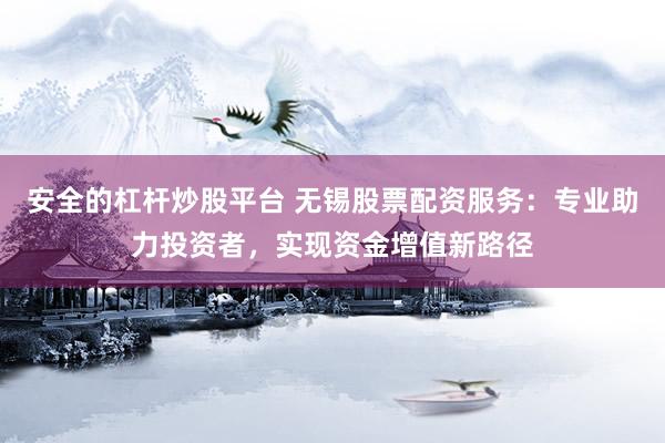 安全的杠杆炒股平台 无锡股票配资服务：专业助力投资者，实现资金增值新路径