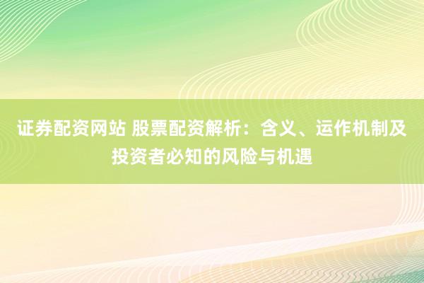 证券配资网站 股票配资解析：含义、运作机制及投资者必知的风险与机遇