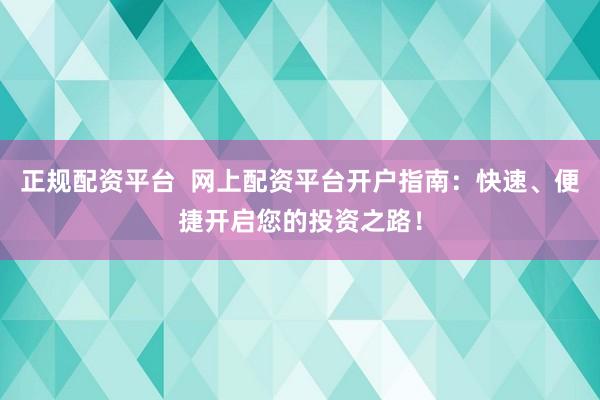 正规配资平台  网上配资平台开户指南：快速、便捷开启您的投资之路！