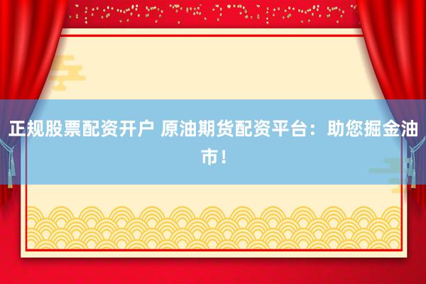 正规股票配资开户 原油期货配资平台：助您掘金油市！