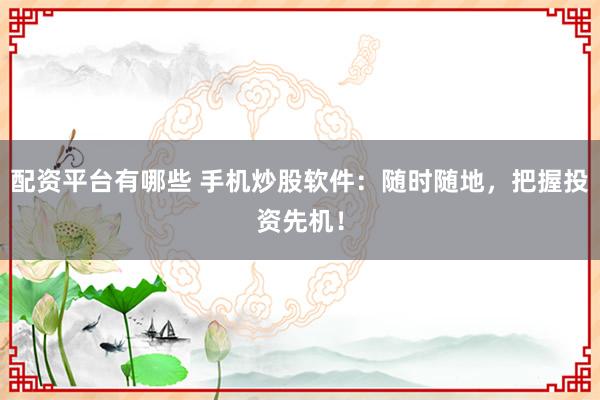 配资平台有哪些 手机炒股软件：随时随地，把握投资先机！