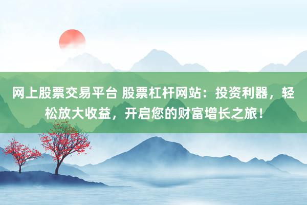 网上股票交易平台 股票杠杆网站：投资利器，轻松放大收益，开启您的财富增长之旅！