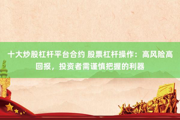 十大炒股杠杆平台合约 股票杠杆操作：高风险高回报，投资者需谨慎把握的利器
