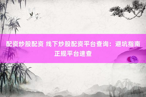 配资炒股配资 线下炒股配资平台查询：避坑指南正规平台速查