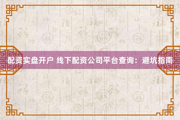配资实盘开户 线下配资公司平台查询：避坑指南
