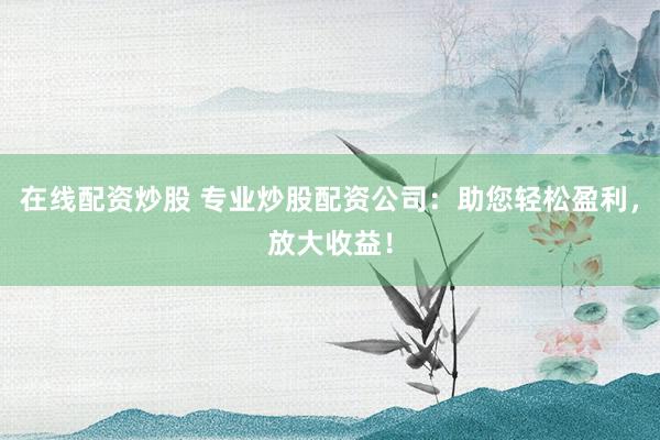 在线配资炒股 专业炒股配资公司：助您轻松盈利，放大收益！