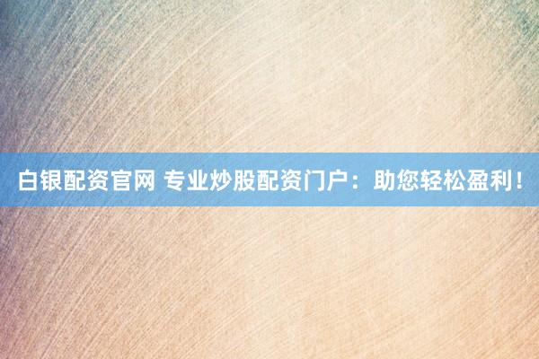 白银配资官网 专业炒股配资门户：助您轻松盈利！