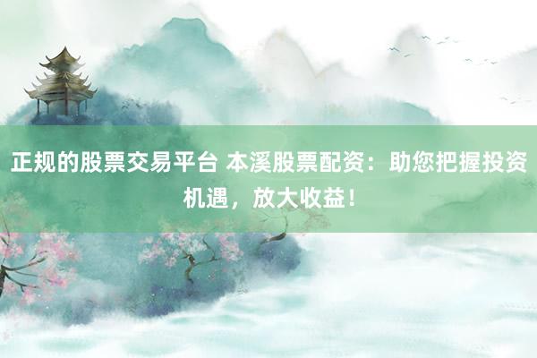 正规的股票交易平台 本溪股票配资：助您把握投资机遇，放大收益！