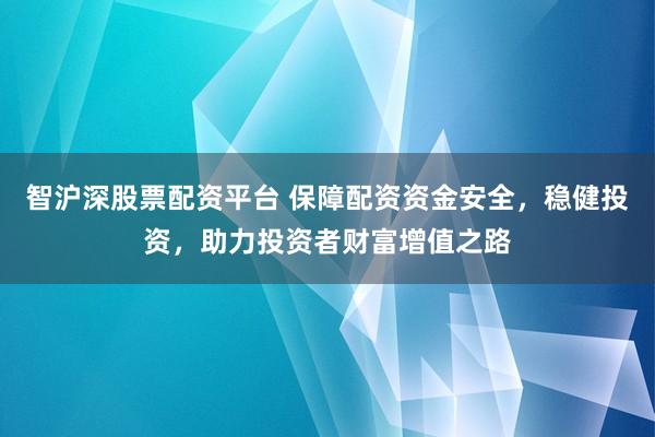 智沪深股票配资平台 保障配资资金安全，稳健投资，助力投资者财富增值之路