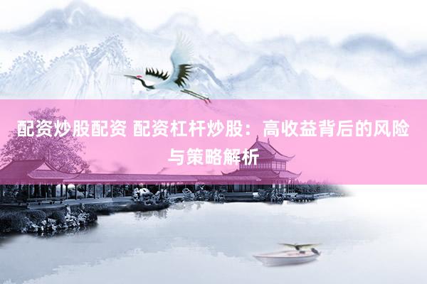 配资炒股配资 配资杠杆炒股：高收益背后的风险与策略解析