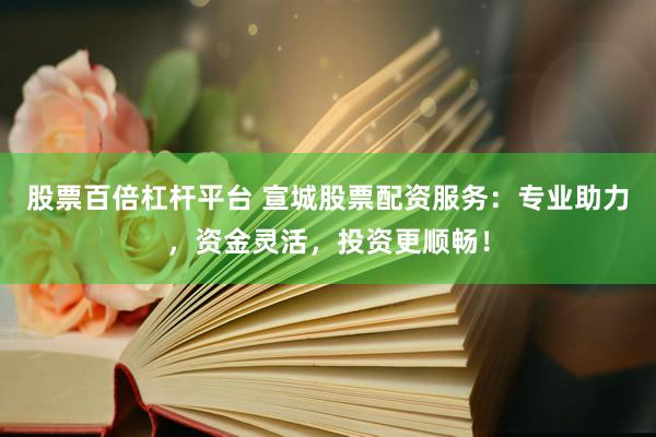 股票百倍杠杆平台 宣城股票配资服务：专业助力，资金灵活，投资更顺畅！