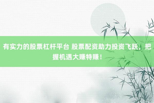 有实力的股票杠杆平台 股票配资助力投资飞跃，把握机遇大赚特赚！