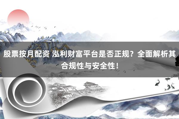 股票按月配资 泓利财富平台是否正规？全面解析其合规性与安全性！