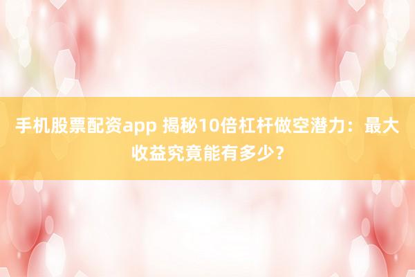 手机股票配资app 揭秘10倍杠杆做空潜力：最大收益究竟能有多少？