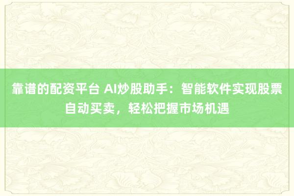 靠谱的配资平台 AI炒股助手：智能软件实现股票自动买卖，轻松把握市场机遇