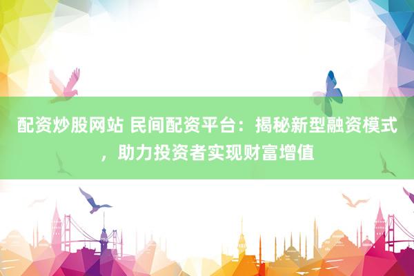 配资炒股网站 民间配资平台：揭秘新型融资模式，助力投资者实现财富增值