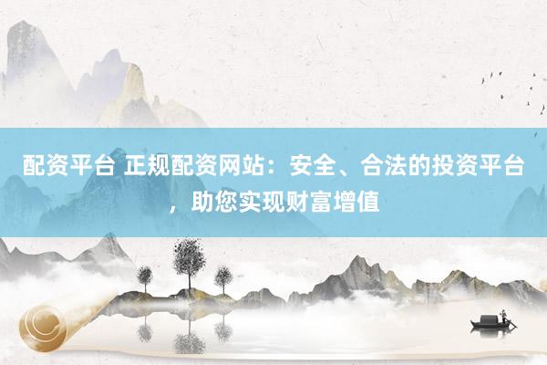 配资平台 正规配资网站：安全、合法的投资平台，助您实现财富增值