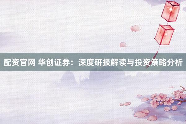 配资官网 华创证券：深度研报解读与投资策略分析