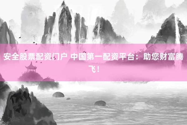 安全股票配资门户 中国第一配资平台：助您财富腾飞！