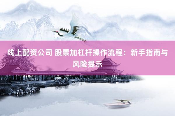 线上配资公司 股票加杠杆操作流程：新手指南与风险提示