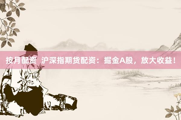 按月配资  沪深指期货配资：掘金A股，放大收益！