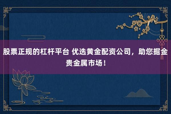 股票正规的杠杆平台 优选黄金配资公司，助您掘金贵金属市场！