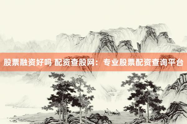 股票融资好吗 配资查股网：专业股票配资查询平台