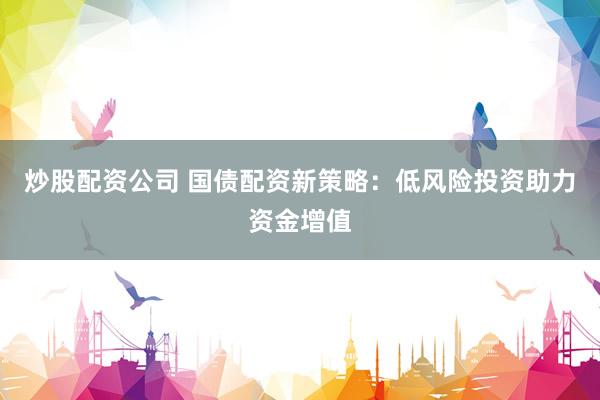 炒股配资公司 国债配资新策略：低风险投资助力资金增值