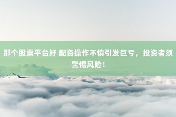 那个股票平台好 配资操作不慎引发巨亏，投资者须警惕风险！