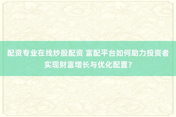 配资专业在线炒股配资 富配平台如何助力投资者实现财富增长与优化配置？