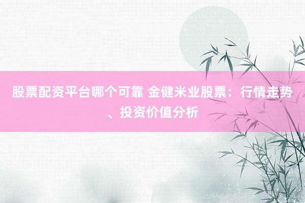 股票配资平台哪个可靠 金健米业股票：行情走势、投资价值分析