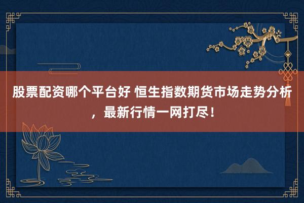 股票配资哪个平台好 恒生指数期货市场走势分析，最新行情一网打尽！