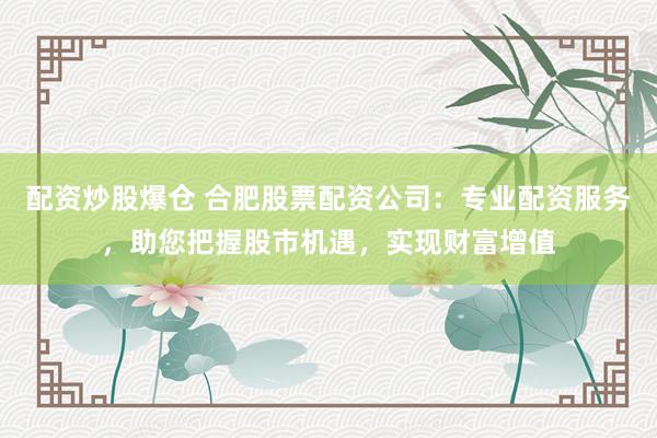 配资炒股爆仓 合肥股票配资公司：专业配资服务，助您把握股市机遇，实现财富增值