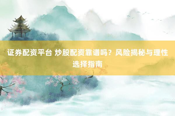 证券配资平台 炒股配资靠谱吗？风险揭秘与理性选择指南