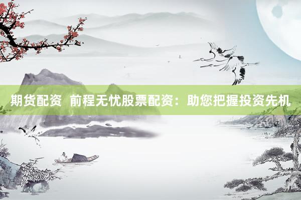 期货配资  前程无忧股票配资：助您把握投资先机