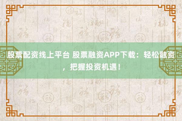 股票配资线上平台 股票融资APP下载：轻松融资，把握投资机遇！
