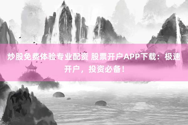 炒股免费体验专业配资 股票开户APP下载：极速开户，投资必备！