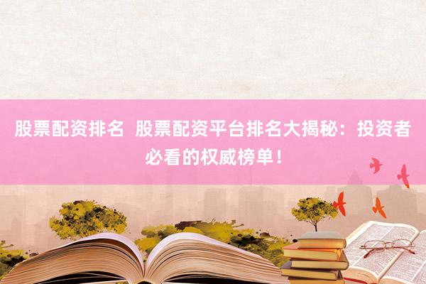 股票配资排名  股票配资平台排名大揭秘：投资者必看的权威榜单！
