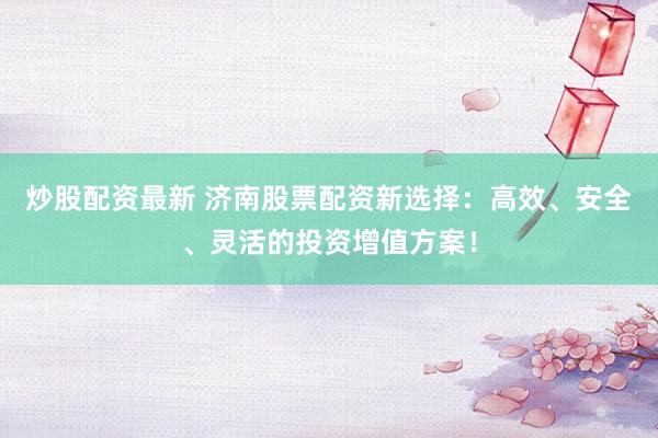 炒股配资最新 济南股票配资新选择：高效、安全、灵活的投资增值方案！