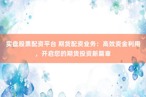 实盘股票配资平台 期货配资业务：高效资金利用，开启您的期货投资新篇章